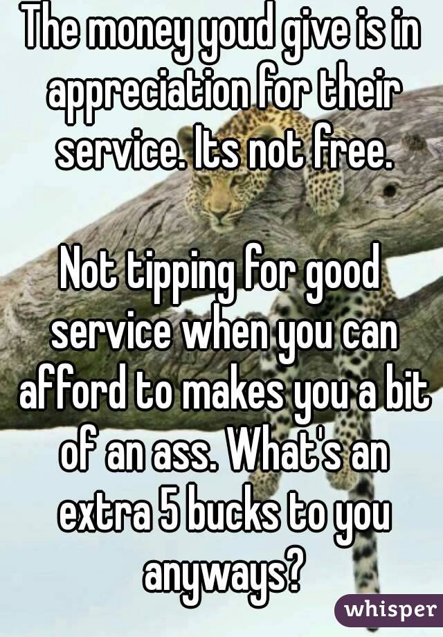 The money youd give is in appreciation for their service. Its not free.

Not tipping for good service when you can afford to makes you a bit of an ass. What's an extra 5 bucks to you anyways?