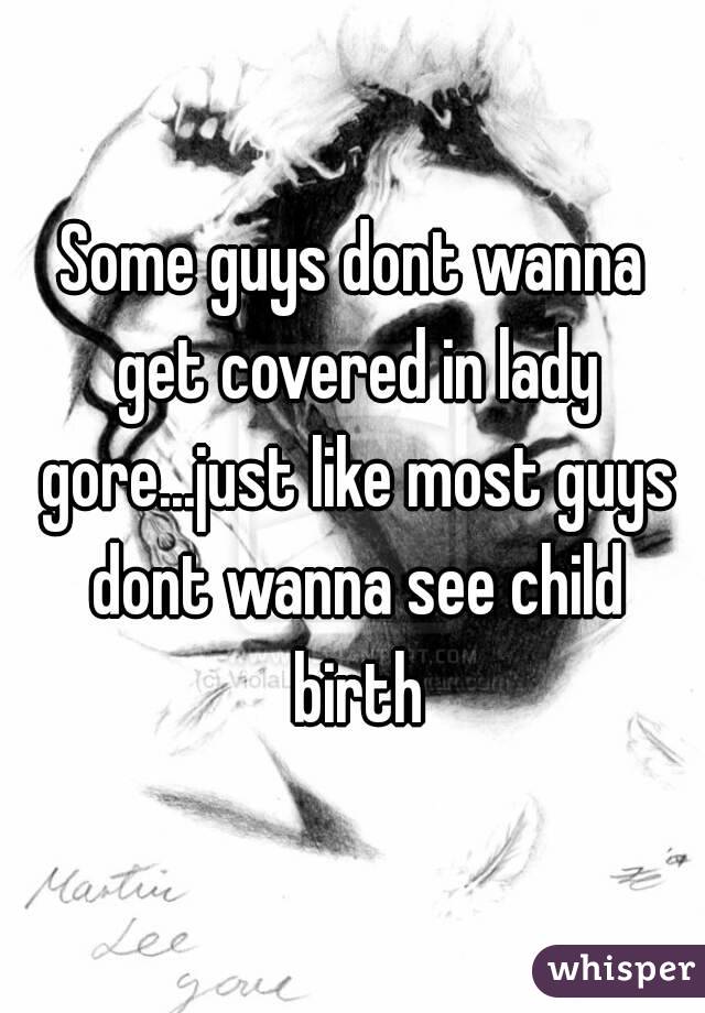 Some guys dont wanna get covered in lady gore...just like most guys dont wanna see child birth