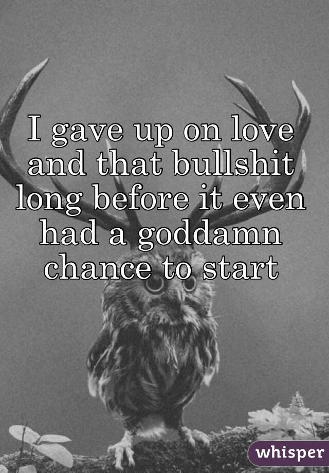 I gave up on love and that bullshit long before it even had a goddamn chance to start
