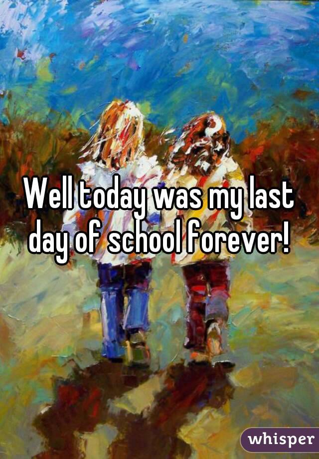 Well today was my last day of school forever! 