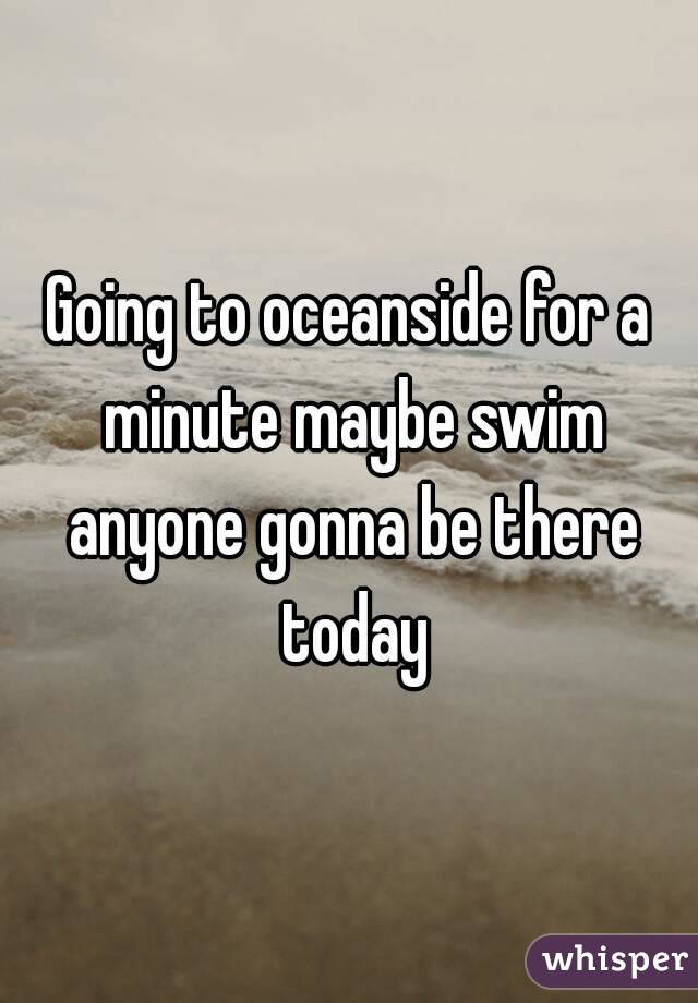 Going to oceanside for a minute maybe swim anyone gonna be there today