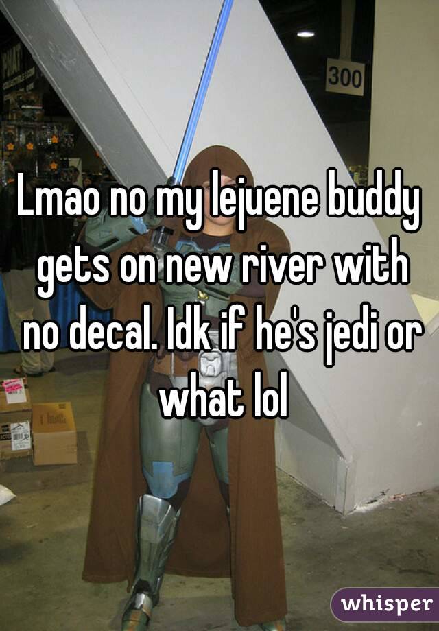 Lmao no my lejuene buddy gets on new river with no decal. Idk if he's jedi or what lol