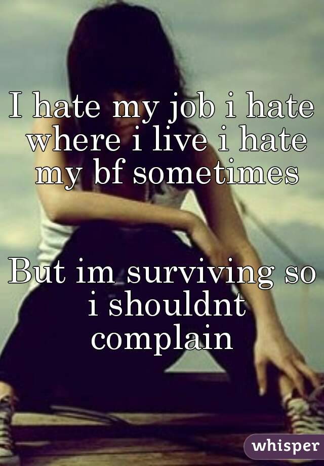 I hate my job i hate where i live i hate my bf sometimes


But im surviving so i shouldnt complain 