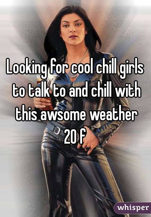 Looking for cool chill girls to talk to and chill with this awsome weather
20 f