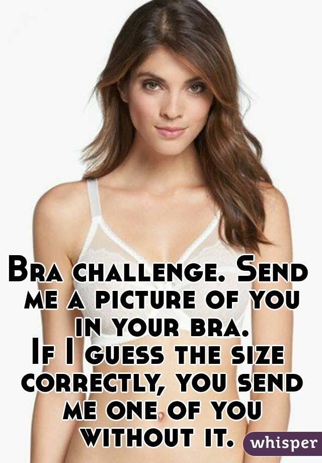 Bra challenge. Send me a picture of you in your bra.
If I guess the size correctly, you send me one of you without it. 