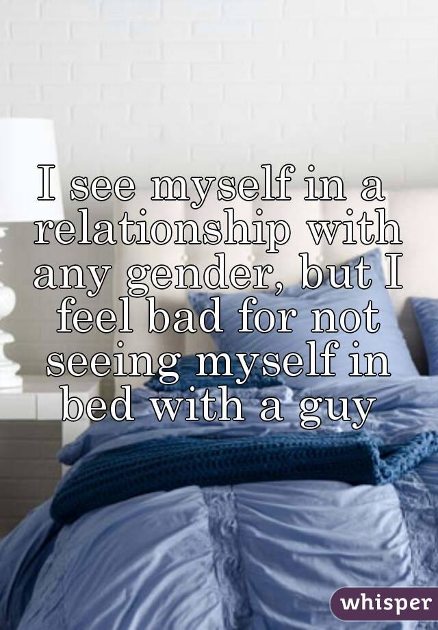 I see myself in a relationship with any gender, but I feel bad for not seeing myself in bed with a guy