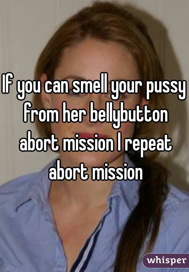 If you can smell your pussy from her bellybutton abort mission I repeat abort mission