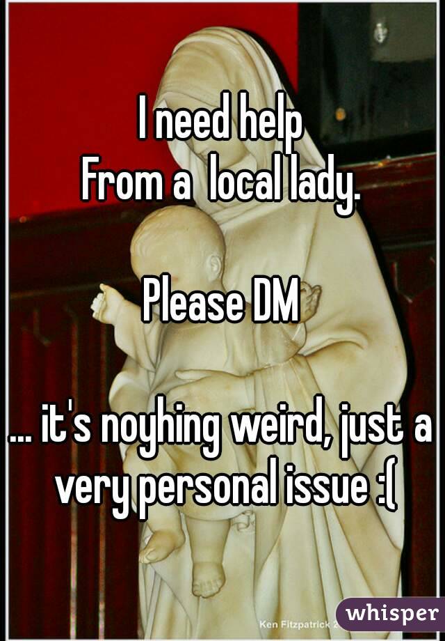 I need help
From a  local lady.

Please DM

... it's noyhing weird, just a very personal issue :(