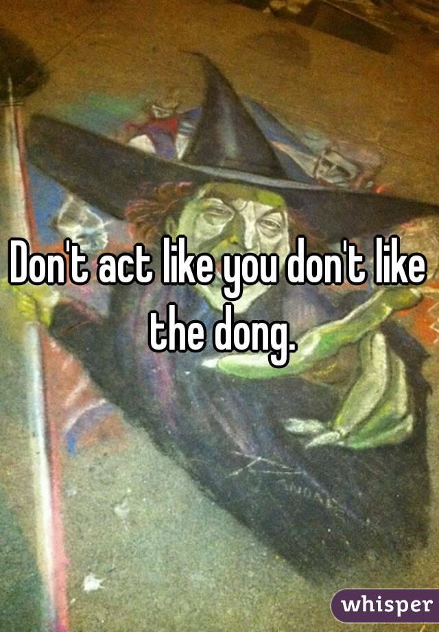 Don't act like you don't like the dong.