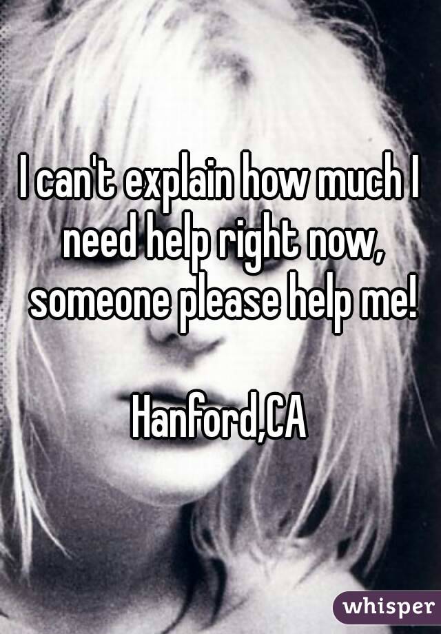 I can't explain how much I need help right now, someone please help me!

Hanford,CA