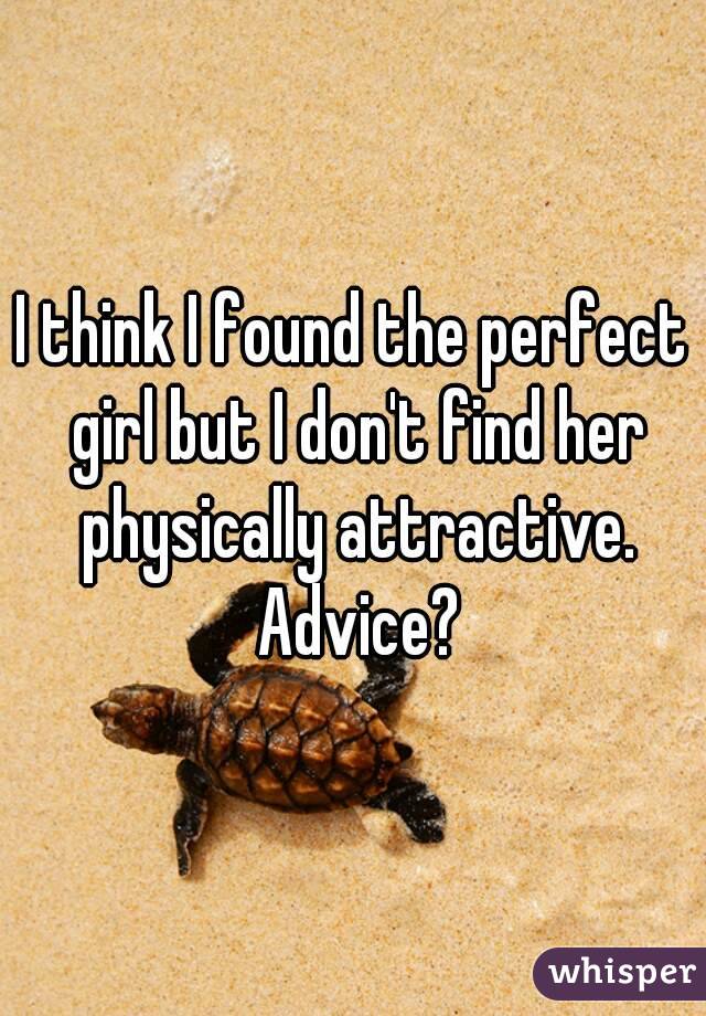 I think I found the perfect girl but I don't find her physically attractive. Advice?