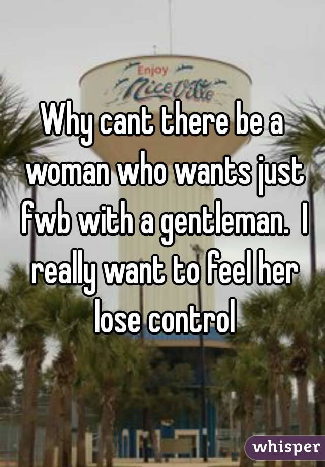 Why cant there be a woman who wants just fwb with a gentleman.  I really want to feel her lose control