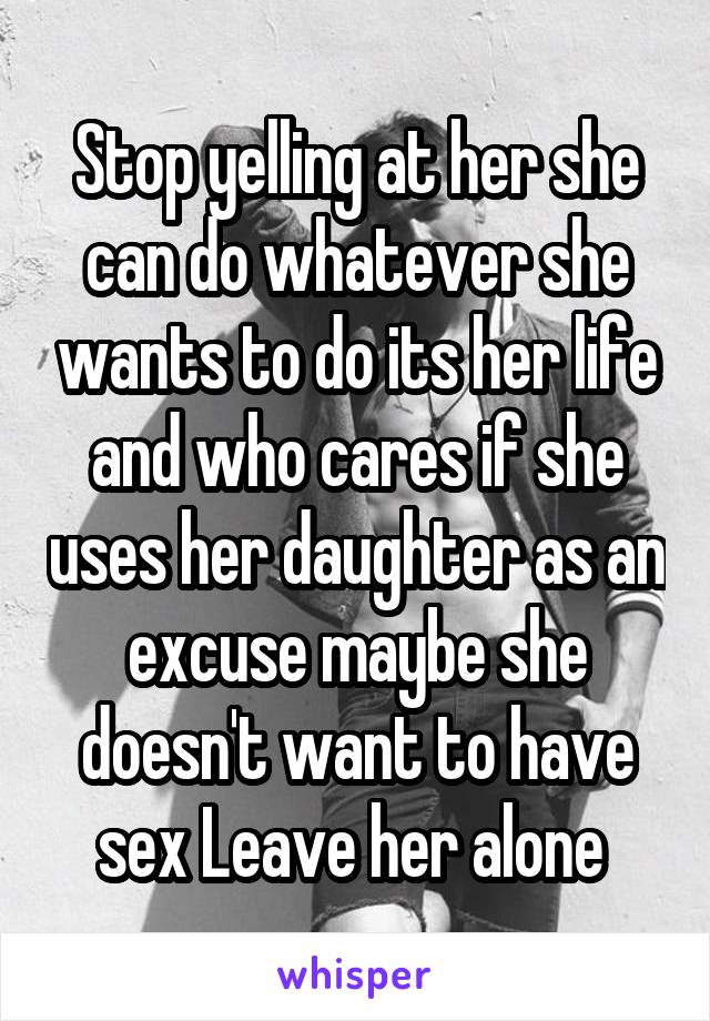Stop yelling at her she can do whatever she wants to do its her life and who cares if she uses her daughter as an excuse maybe she doesn't want to have sex Leave her alone 