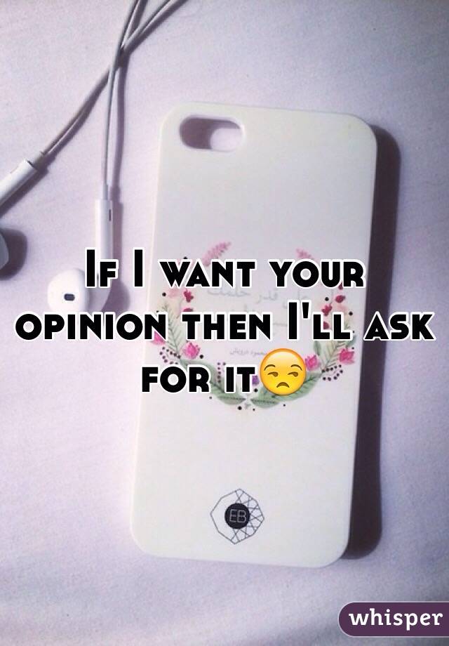 If I want your opinion then I'll ask for it😒