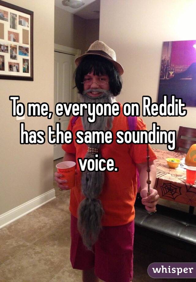 To me, everyone on Reddit has the same sounding voice. 