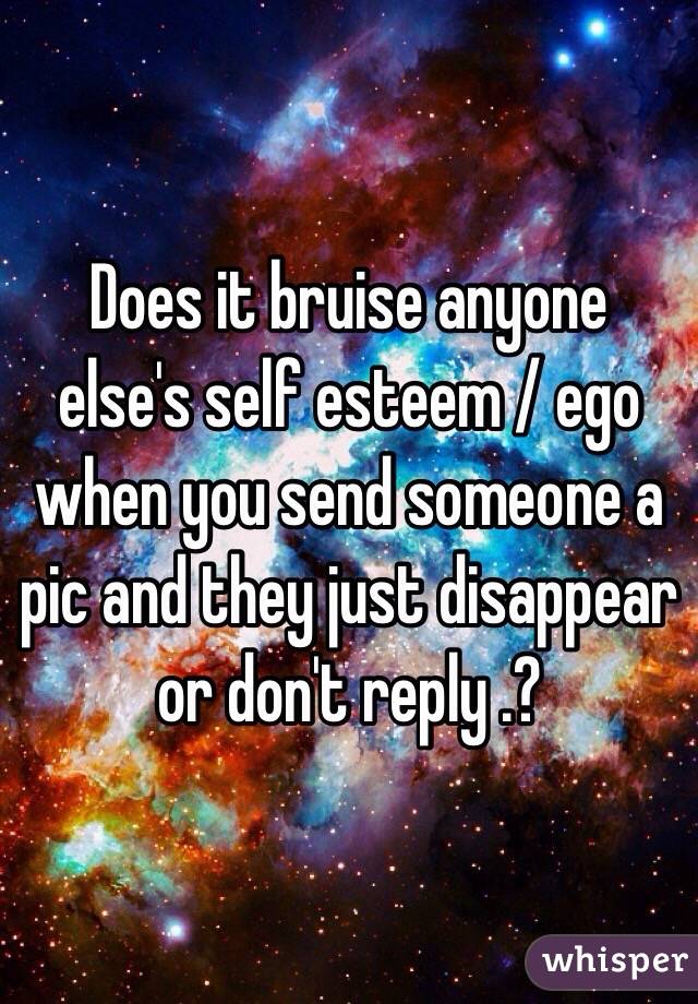 Does it bruise anyone else's self esteem / ego when you send someone a pic and they just disappear or don't reply .? 