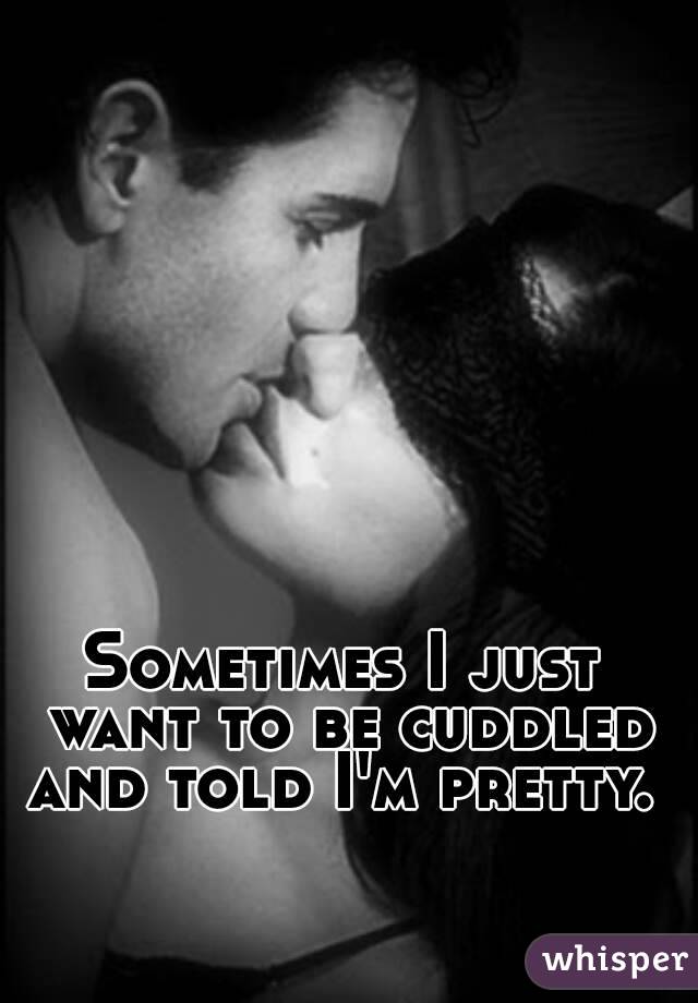 Sometimes I just want to be cuddled and told I'm pretty. 