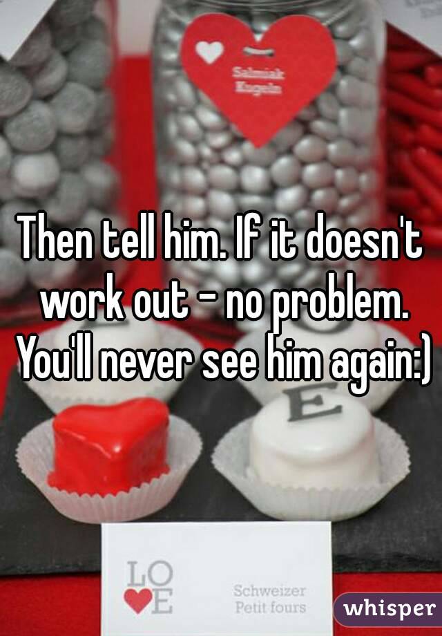Then tell him. If it doesn't work out - no problem. You'll never see him again:)