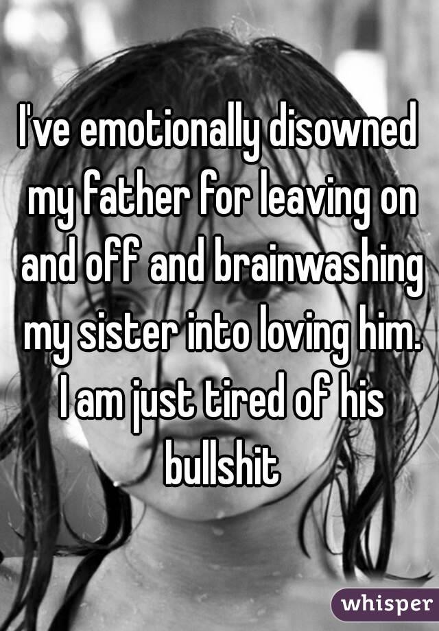 I've emotionally disowned my father for leaving on and off and brainwashing my sister into loving him. I am just tired of his bullshit