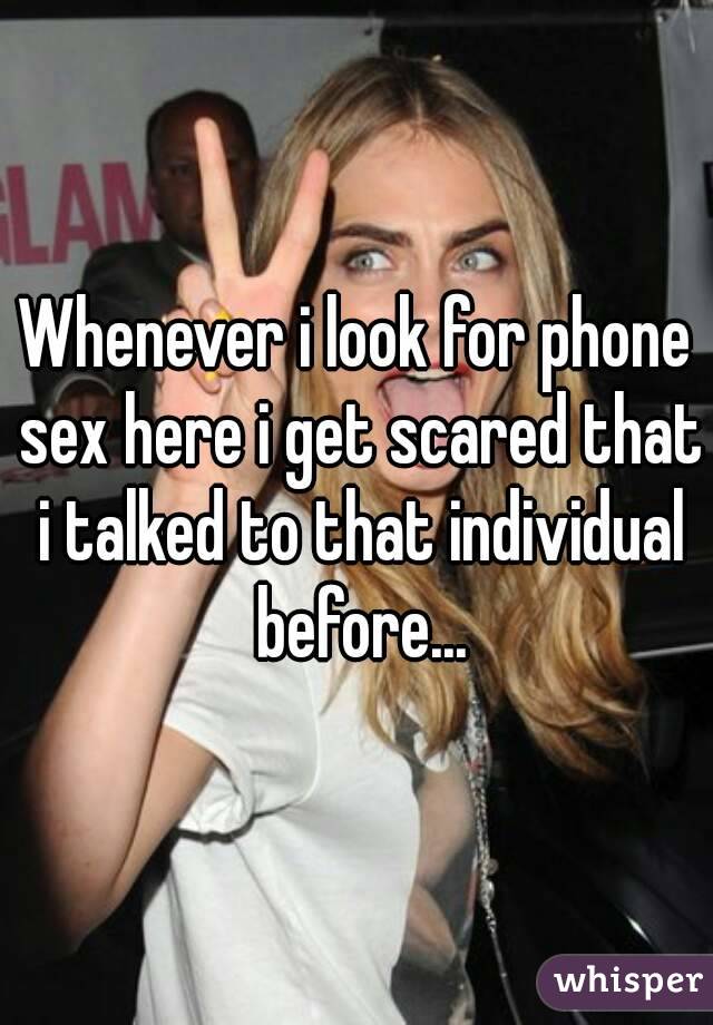 Whenever i look for phone sex here i get scared that i talked to that individual before...