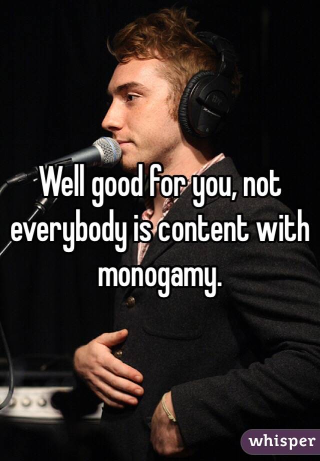 Well good for you, not everybody is content with monogamy. 