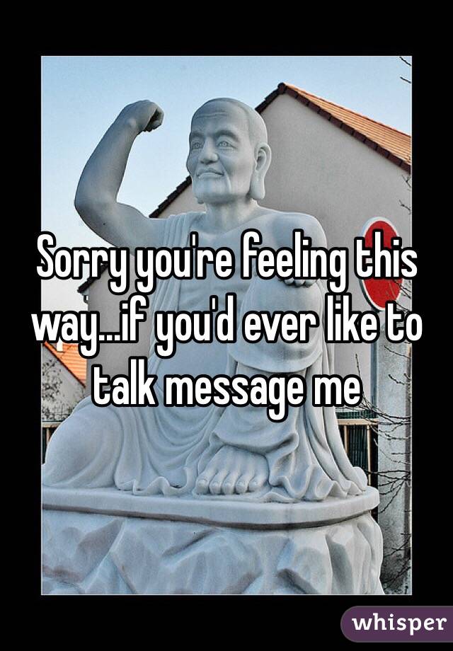 Sorry you're feeling this way...if you'd ever like to talk message me