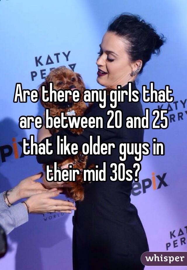Are there any girls that are between 20 and 25 that like older guys in their mid 30s? 