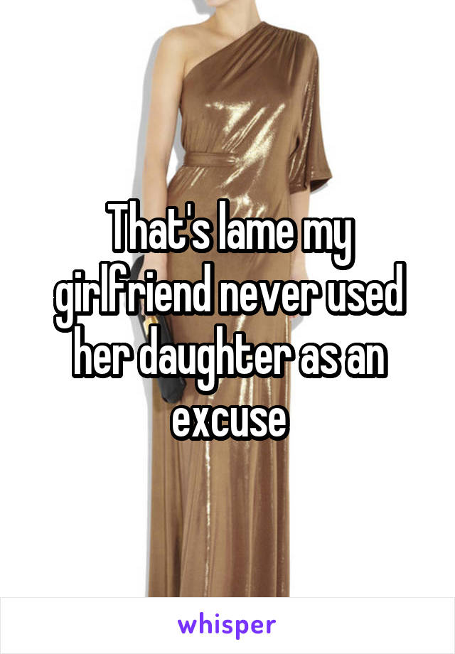 That's lame my girlfriend never used her daughter as an excuse