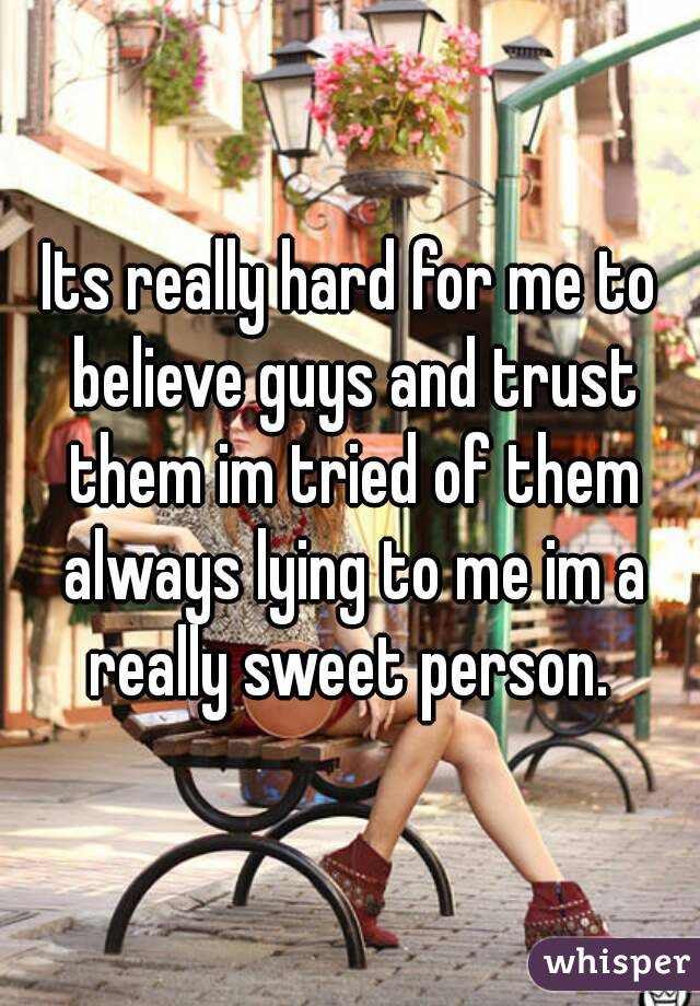 Its really hard for me to believe guys and trust them im tried of them always lying to me im a really sweet person. 