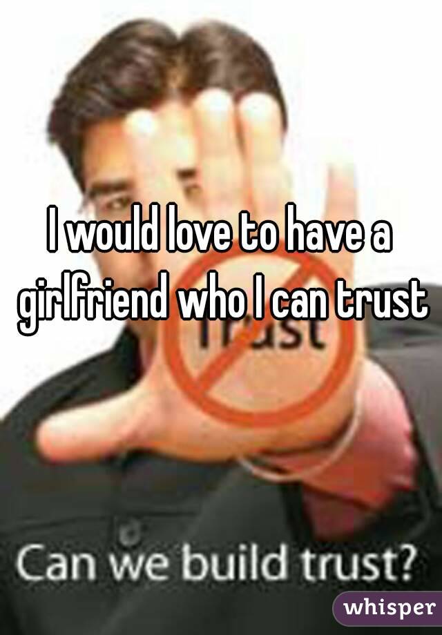 I would love to have a girlfriend who I can trust 