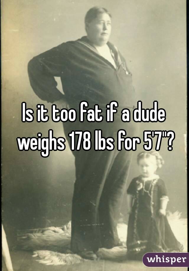Is it too fat if a dude weighs 178 lbs for 5'7"?
