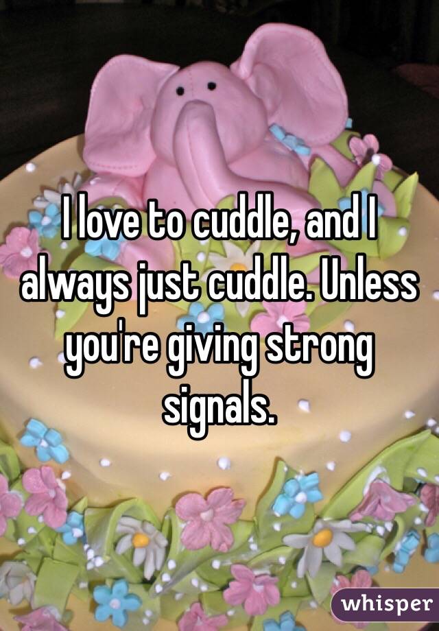 I love to cuddle, and I always just cuddle. Unless you're giving strong signals.