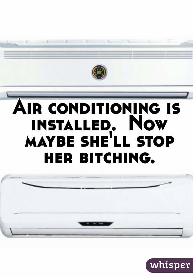 Air conditioning is installed.  Now maybe she'll stop her bitching.