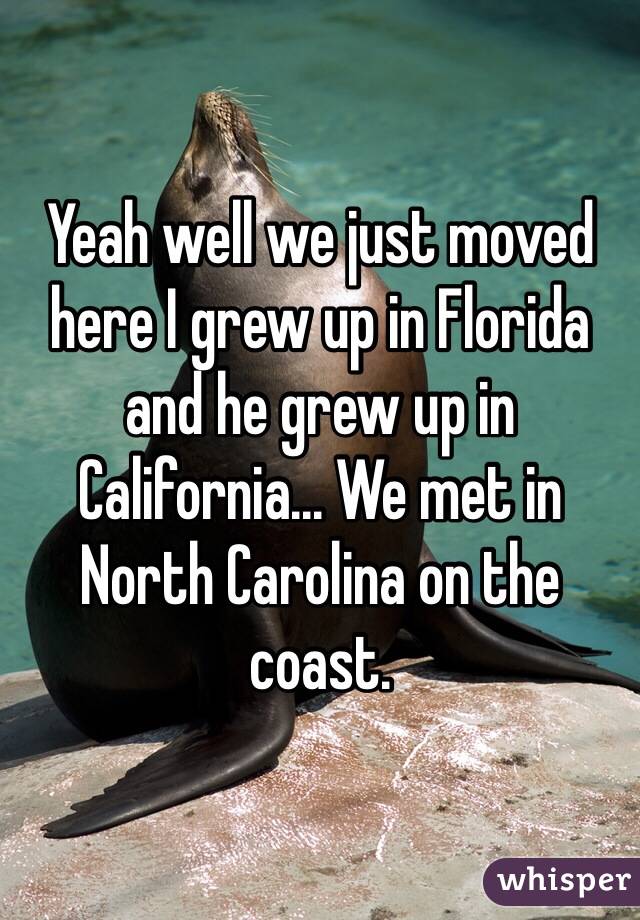 Yeah well we just moved here I grew up in Florida and he grew up in California... We met in North Carolina on the coast.