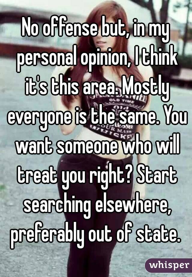 No offense but, in my personal opinion, I think it's this area. Mostly everyone is the same. You want someone who will treat you right? Start searching elsewhere, preferably out of state. 