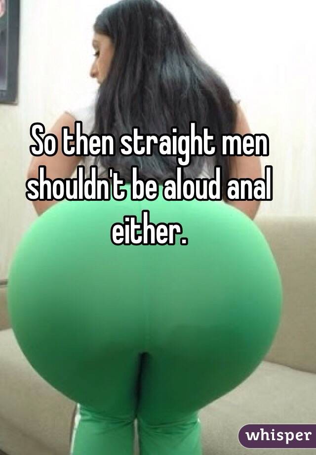So then straight men shouldn't be aloud anal either.