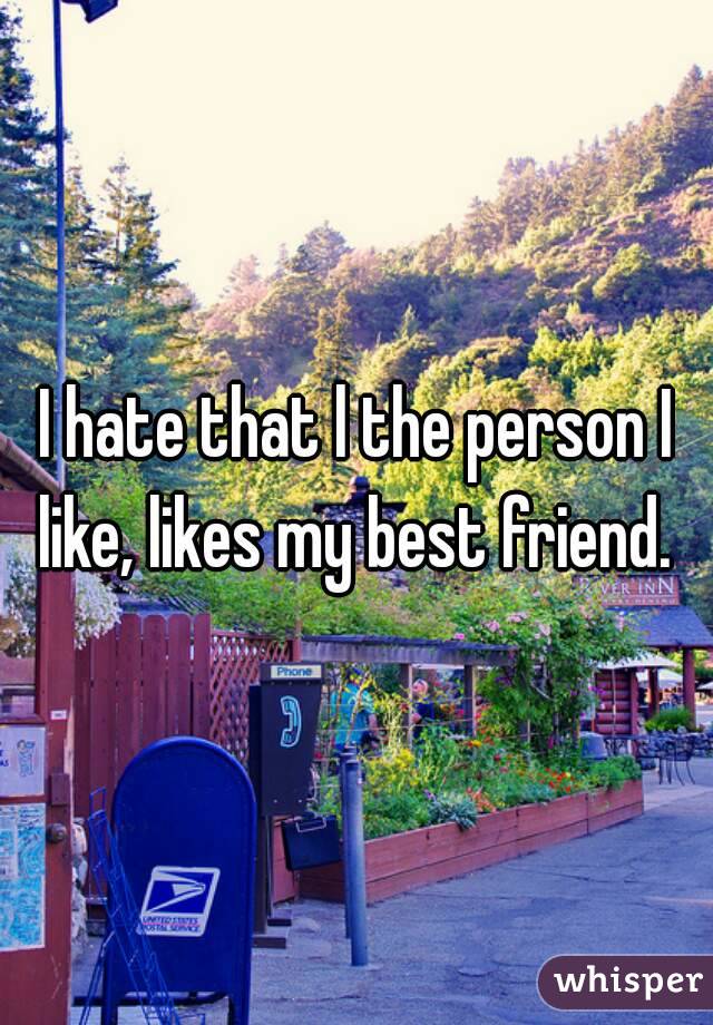 I hate that l the person I like, likes my best friend. 