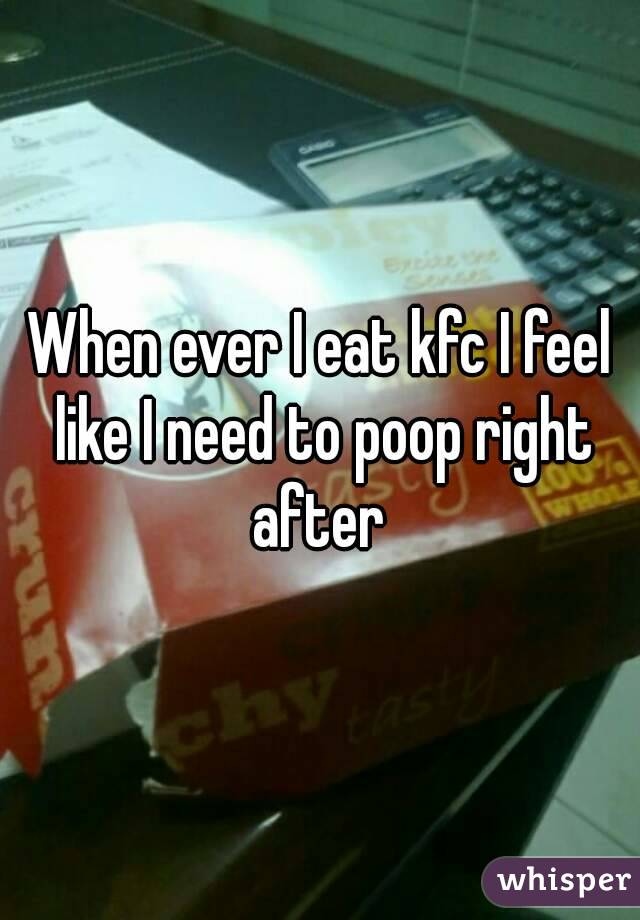 When ever I eat kfc I feel like I need to poop right after 