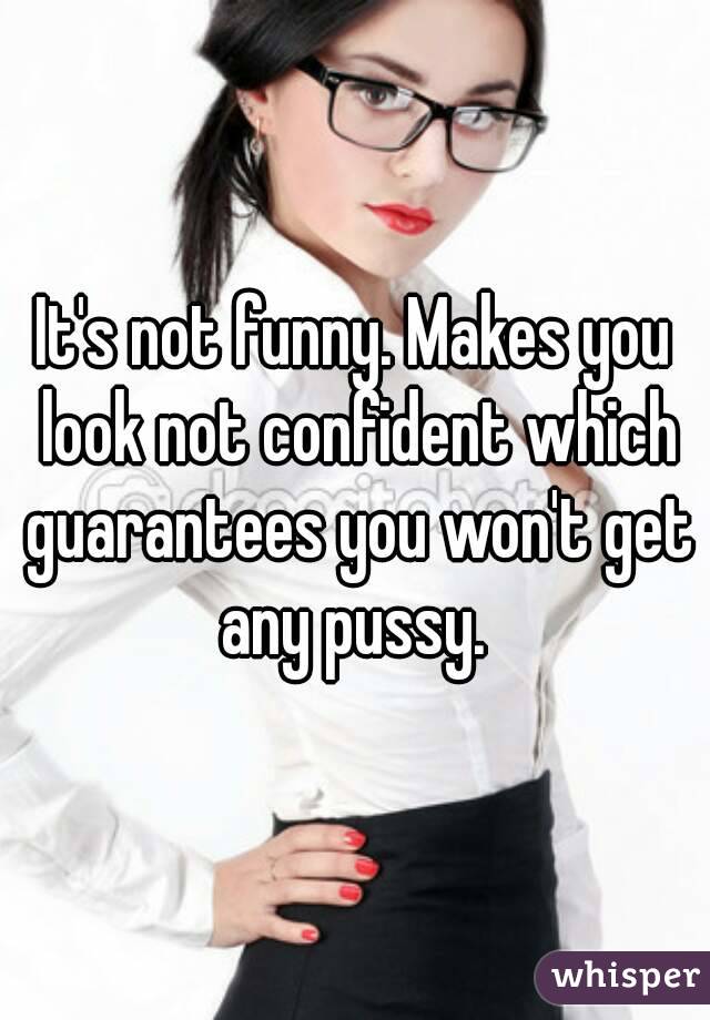 It's not funny. Makes you look not confident which guarantees you won't get any pussy. 