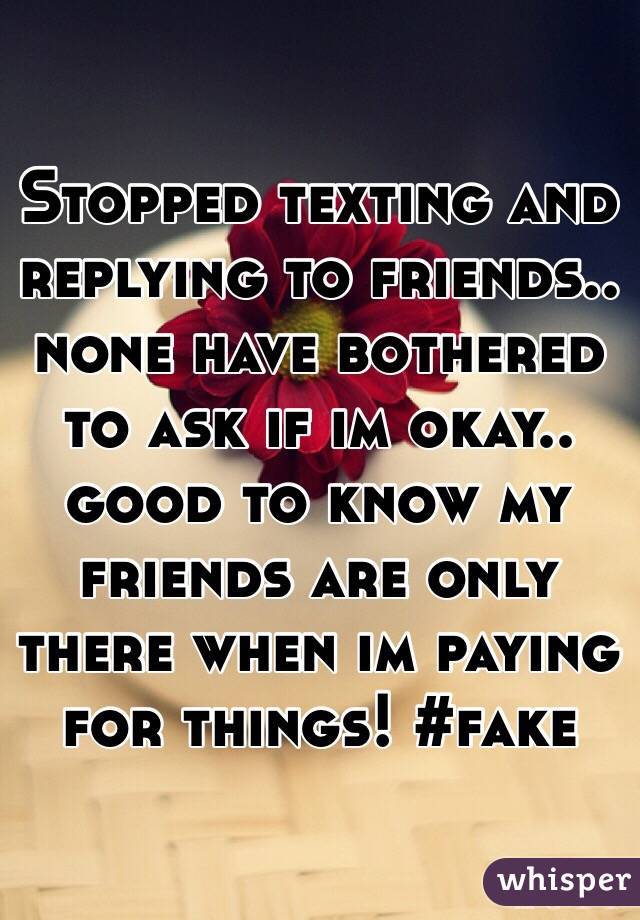 Stopped texting and replying to friends.. none have bothered to ask if im okay.. good to know my friends are only there when im paying for things! #fake