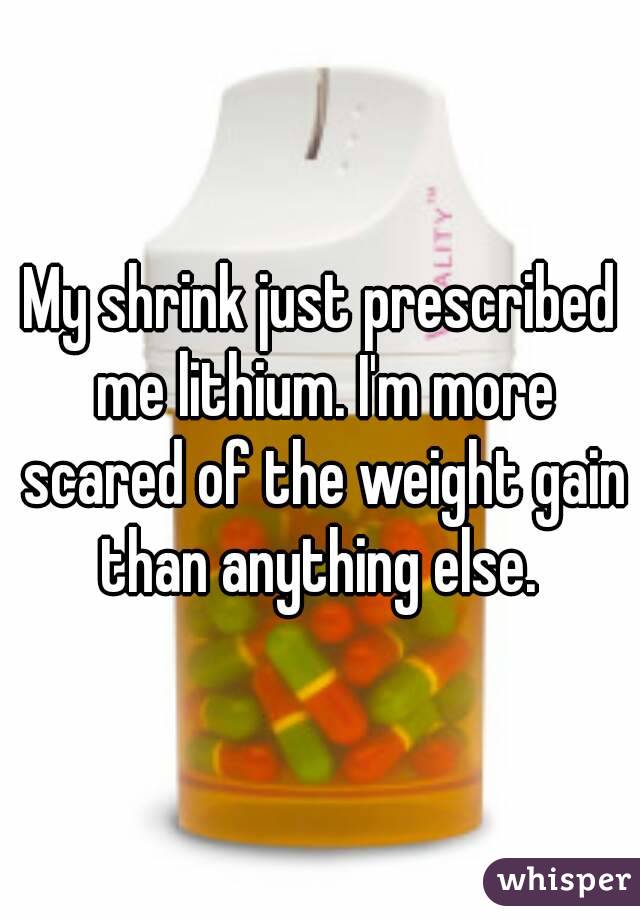 My shrink just prescribed me lithium. I'm more scared of the weight gain than anything else. 