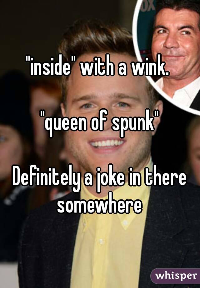 "inside" with a wink. 

"queen of spunk"

Definitely a joke in there somewhere 