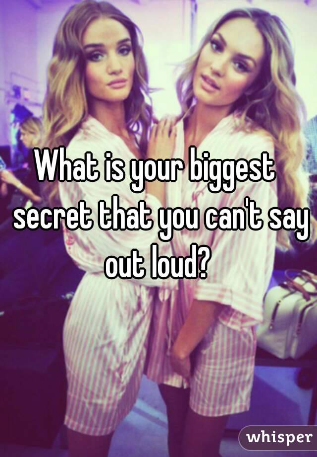 What is your biggest  secret that you can't say out loud? 