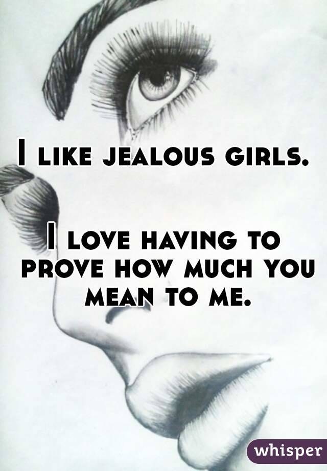 I like jealous girls.


I love having to prove how much you mean to me.