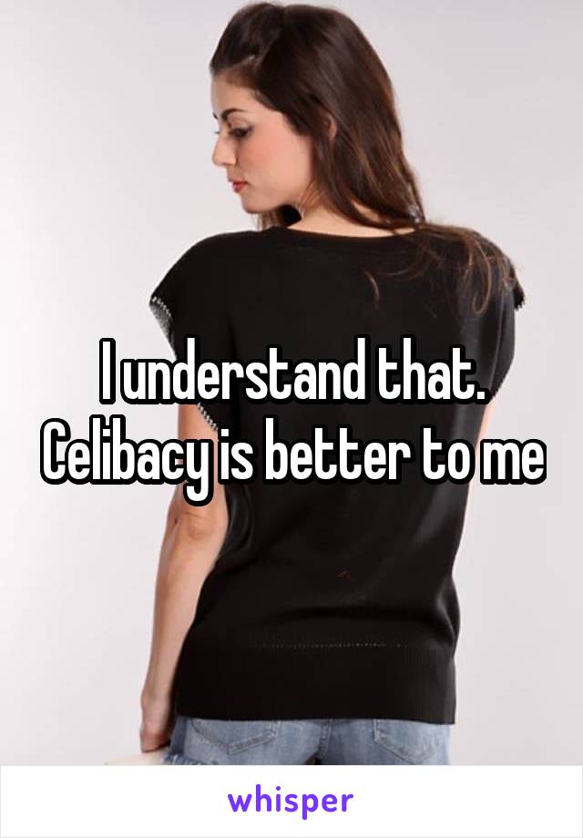 I understand that. Celibacy is better to me