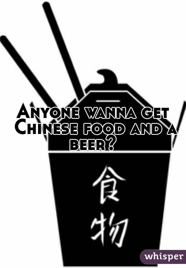 Anyone wanna get Chinese food and a beer? 
