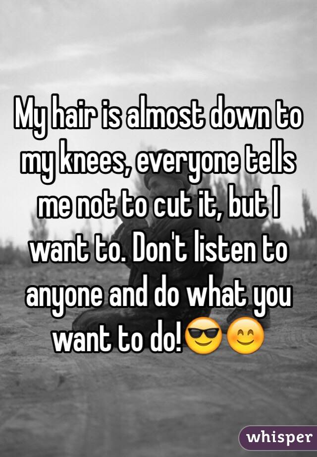 My hair is almost down to my knees, everyone tells me not to cut it, but I want to. Don't listen to anyone and do what you want to do!😎😊