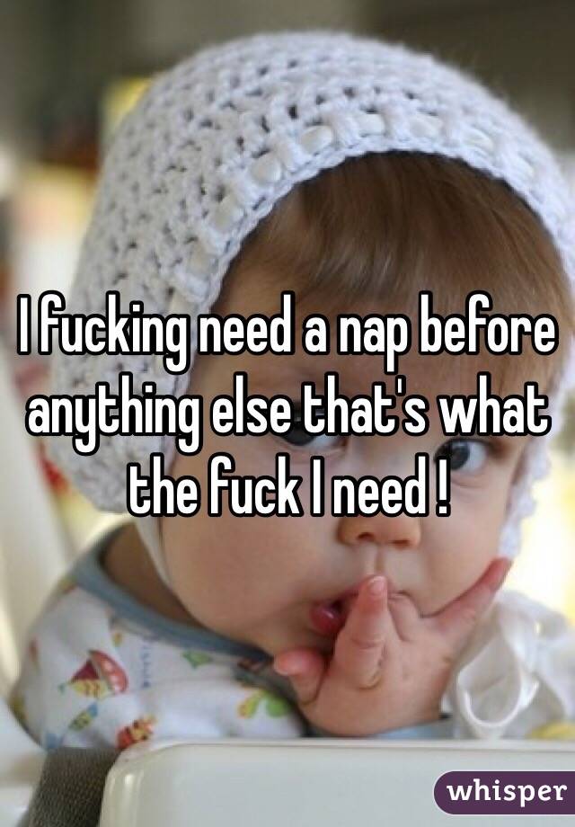I fucking need a nap before anything else that's what the fuck I need ! 