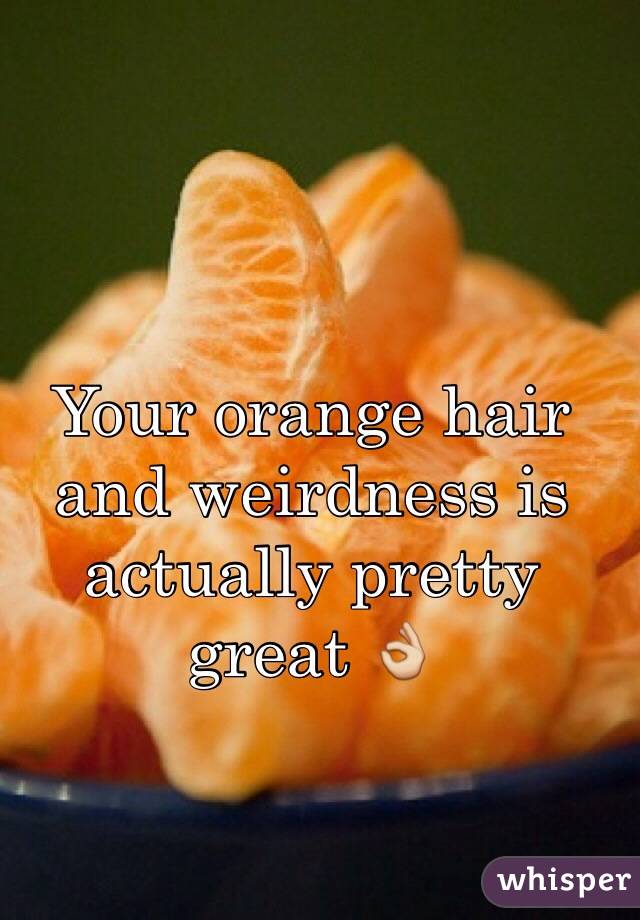 Your orange hair and weirdness is actually pretty great 👌