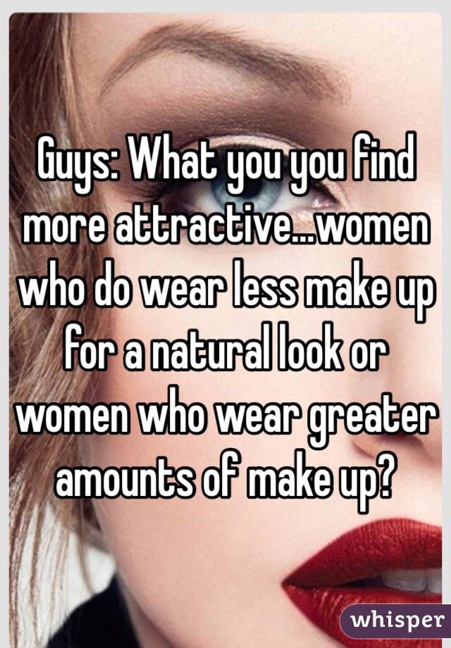 Guys: What you you find more attractive...women who do wear less make up for a natural look or women who wear greater amounts of make up?